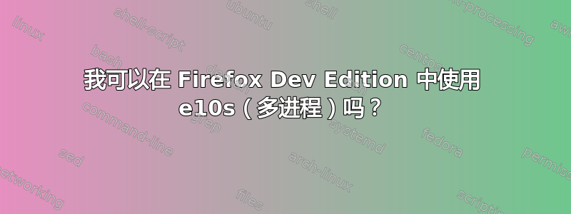 我可以在 Firefox Dev Edition 中使用 e10s（多进程）吗？