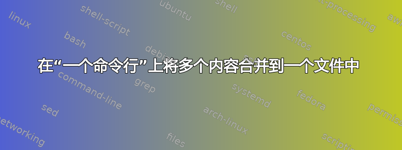 在“一个命令行”上将多个内容合并到一个文件中