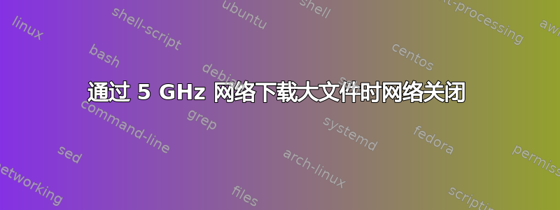 通过 5 GHz 网络下载大文件时网络关闭