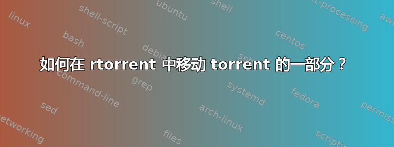 如何在 rtorrent 中移动 torrent 的一部分？