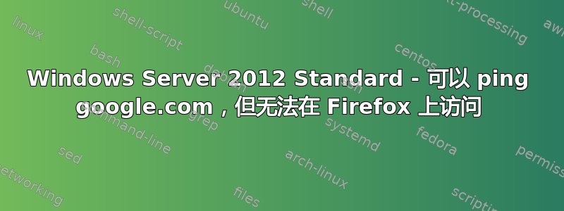 Windows Server 2012 Standard - 可以 ping google.com，但无法在 Firefox 上访问