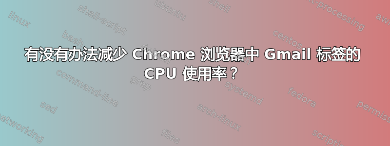 有没有办法减少 Chrome 浏览器中 Gmail 标签的 CPU 使用率？