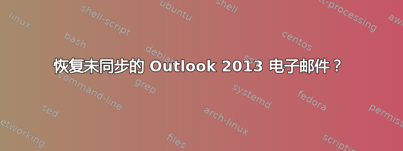 恢复未同步的 Outlook 2013 电子邮件？