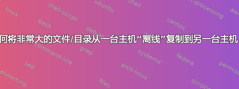 如何将非常大的文件/目录从一台主机“离线”复制到另一台主机？