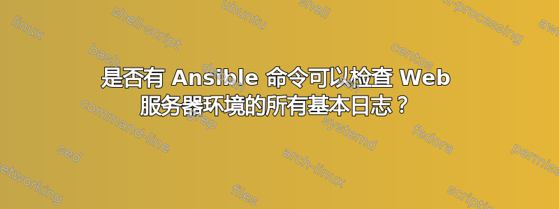 是否有 Ansible 命令可以检查 Web 服务器环境的所有基本日志？