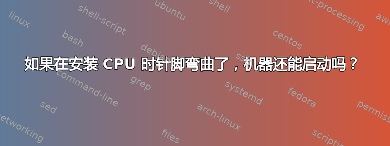 如果在安装 CPU 时针脚弯曲了，机器还能启动吗？