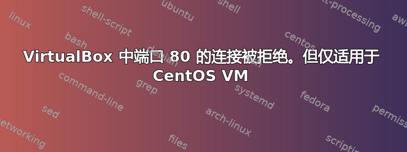 VirtualBox 中端口 80 的连接被拒绝。但仅适用于 CentOS VM