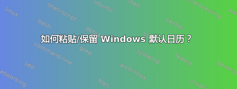 如何粘贴/保留 Windows 默认日历？