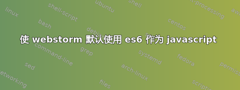 使 webstorm 默认使用 es6 作为 javascript