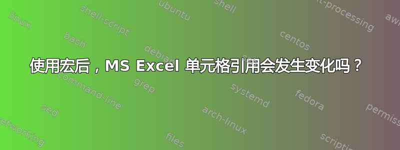 使用宏后，MS Excel 单元格引用会发生变化吗？