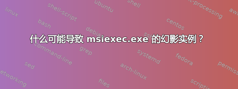 什么可能导致 msiexec.exe 的幻影实例？