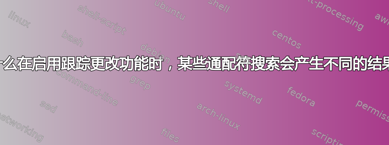 为什么在启用跟踪更改功能时，某些通配符搜索会产生不同的结果？