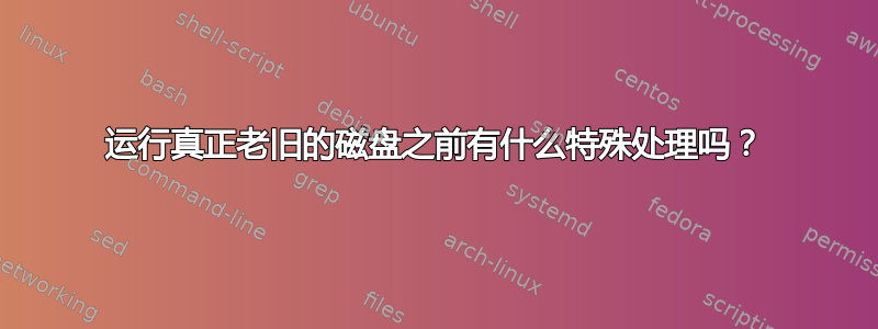 运行真正老旧的磁盘之前有什么特殊处理吗？