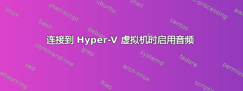 连接到 Hyper-V 虚拟机时启用音频