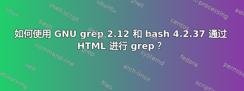 如何使用 GNU grep 2.12 和 bash 4.2.37 通过 HTML 进行 grep？