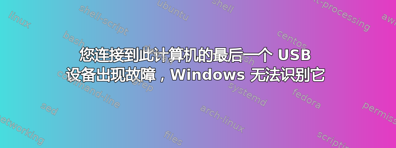 您连接到此计算机的最后一个 USB 设备出现故障，Windows 无法识别它