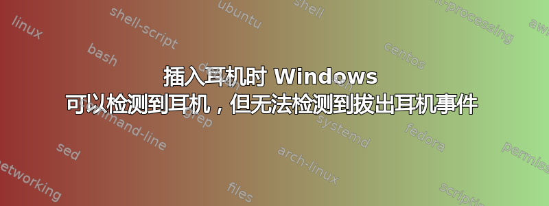 插入耳机时 Windows 可以检测到耳机，但无法检测到拔出耳机事件