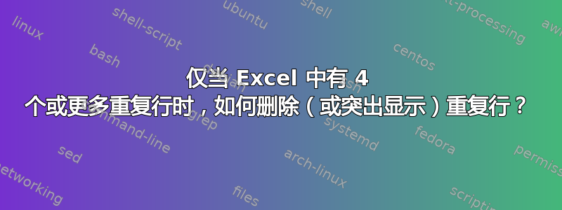 仅当 Excel 中有 4 个或更多重复行时，如何删除（或突出显示）重复行？