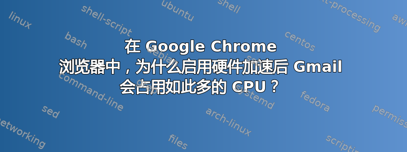 在 Google Chrome 浏览器中，为什么启用硬件加速后 Gmail 会占用如此多的 CPU？