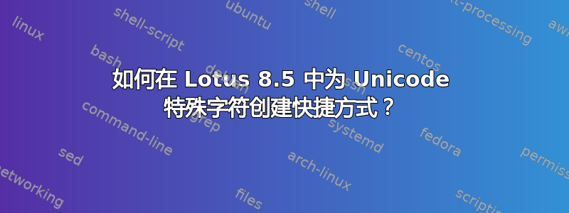 如何在 Lotus 8.5 中为 Unicode 特殊字符创建快捷方式？