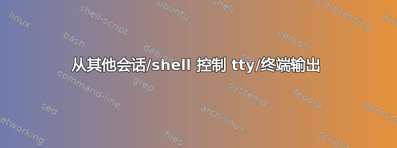 从其他会话/shell 控制 tty/终端输出