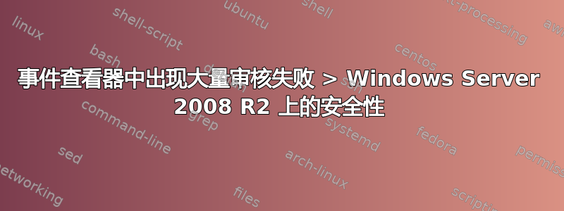 事件查看器中出现大量审核失败 > Windows Server 2008 R2 上的安全性