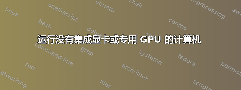 运行没有集成显卡或专用 GPU 的计算机