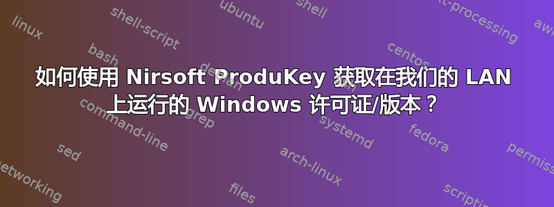 如何使用 Nirsoft ProduKey 获取在我们的 LAN 上运行的 Windows 许可证/版本？