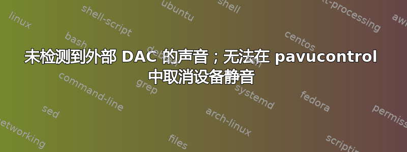 未检测到外部 DAC 的声音；无法在 pavucontrol 中取消设备静音