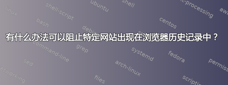 有什么办法可以阻止特定网站出现在浏览器历史记录中？