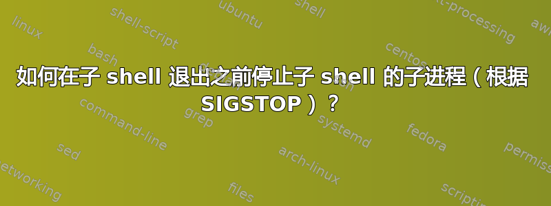 如何在子 shell 退出之前停止子 shell 的子进程（根据 SIGSTOP）？