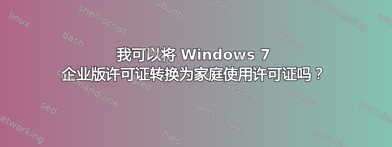 我可以将 Windows 7 企业版许可证转换为家庭使用许可证吗？