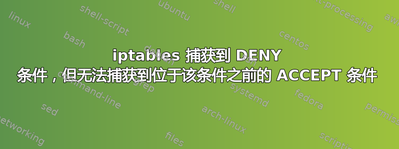 iptables 捕获到 DENY 条件，但无法捕获到位于该条件之前的 ACCEPT 条件