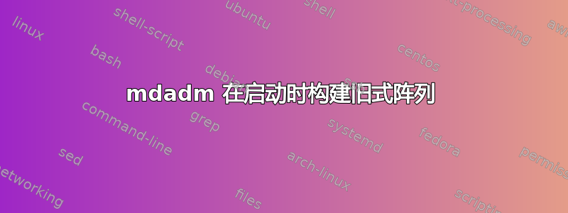 mdadm 在启动时构建旧式阵列