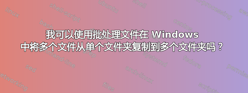 我可以使用批处理文件在 Windows 中将多个文件从单个文件夹复制到多个文件夹吗？