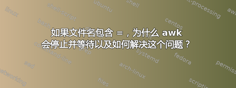 如果文件名包含 =，为什么 awk 会停止并等待以及如何解决这个问题？