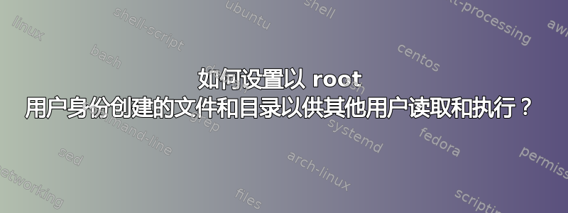 如何设置以 root 用户身份创建的文件和目录以供其他用户读取和执行？