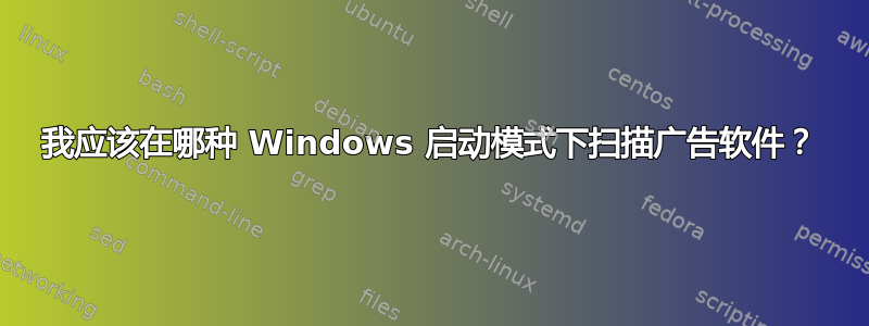 我应该在哪种 Windows 启动模式下扫描广告软件？