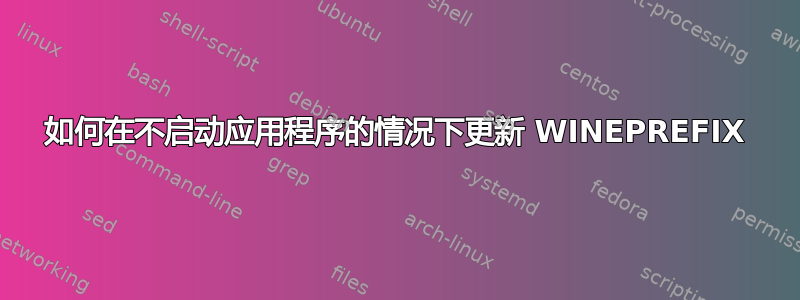 如何在不启动应用程序的情况下更新 WINEPREFIX