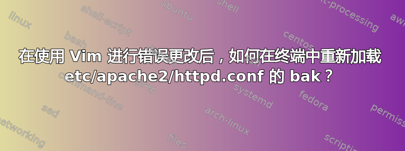 在使用 Vim 进行错误更改后，如何在终端中重新加载 etc/apache2/httpd.conf 的 bak？