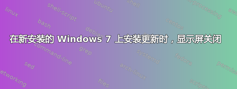 在新安装的 Windows 7 上安装更新时，显示屏关闭 