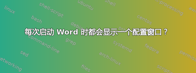 每次启动 Word 时都会显示一个配置窗口？