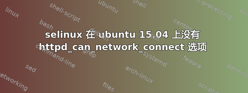 selinux 在 ubuntu 15.04 上没有 httpd_can_network_connect 选项