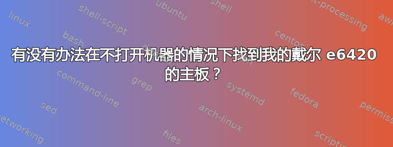 有没有办法在不打开机器的情况下找到我的戴尔 e6420 的主板？