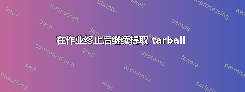 在作业终止后继续提取 tarball