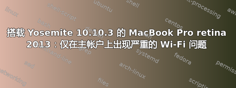 搭载 Yosemite 10.10.3 的 MacBook Pro retina 2013：仅在主帐户上出现严重的 Wi-Fi 问题