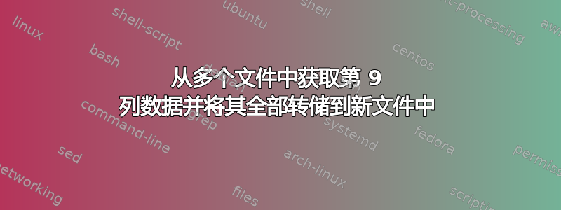 从多个文件中获取第 9 列数据并将其全部转储到新文件中