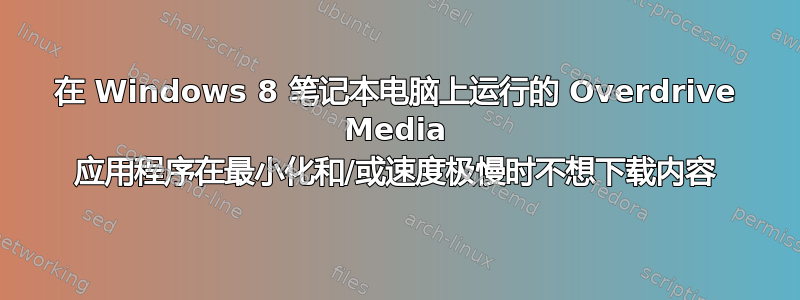 在 Windows 8 笔记本电脑上运行的 Overdrive Media 应用程序在最小化和/或速度极慢时不想下载内容