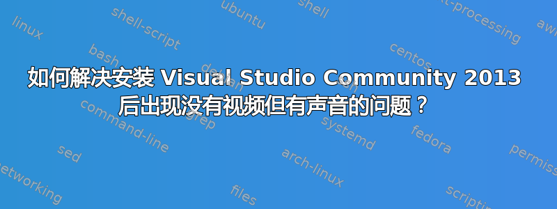 如何解决安装 Visual Studio Community 2013 后出现没有视频但有声音的问题？