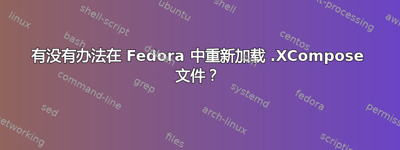 有没有办法在 Fedora 中重新加载 .XCompose 文件？